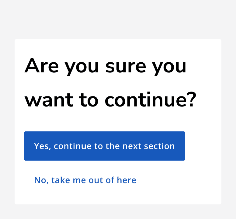 A dialog with the heading ‘Are you sure you want to continue?’. There are two buttons in the modal with labels which read ‘No, take me out of here’ and ‘yes, continue to the next section’.